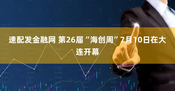 速配发金融网 第26届“海创周”7月10日在大连开幕
