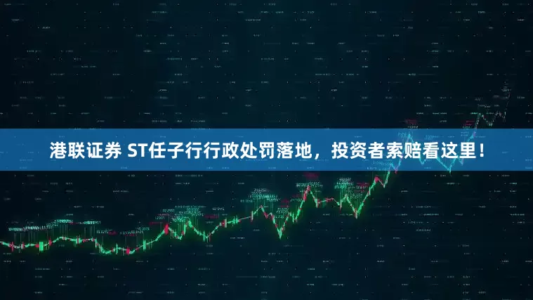 港联证券 ST任子行行政处罚落地，投资者索赔看这里！
