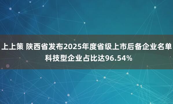 上上策 陕西省发布2025年度省级上市后备企业名单  科技型企业占比达96.54%
