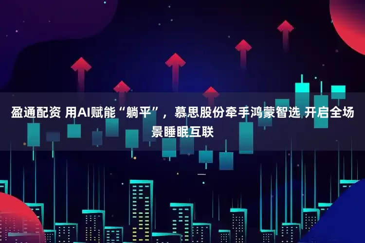 盈通配资 用AI赋能“躺平”，慕思股份牵手鸿蒙智选 开启全场景睡眠互联