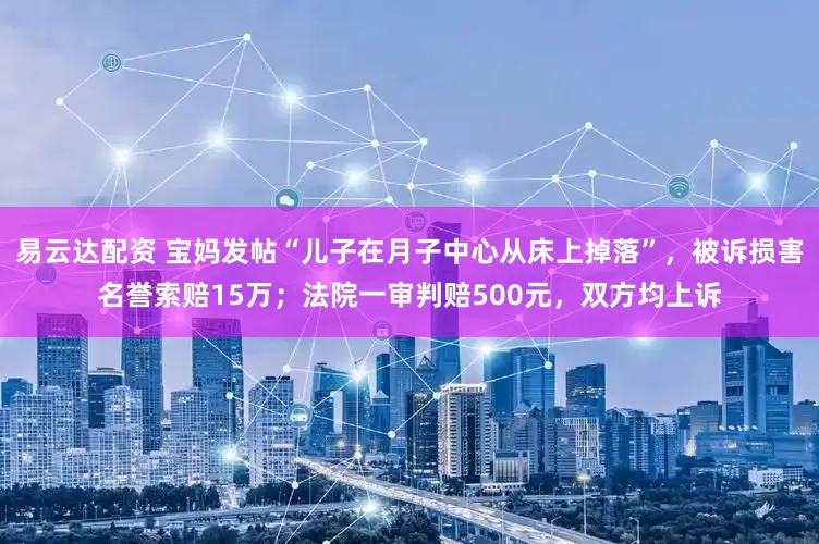 易云达配资 宝妈发帖“儿子在月子中心从床上掉落”，被诉损害名誉索赔15万；法院一审判赔500元，双方均上诉
