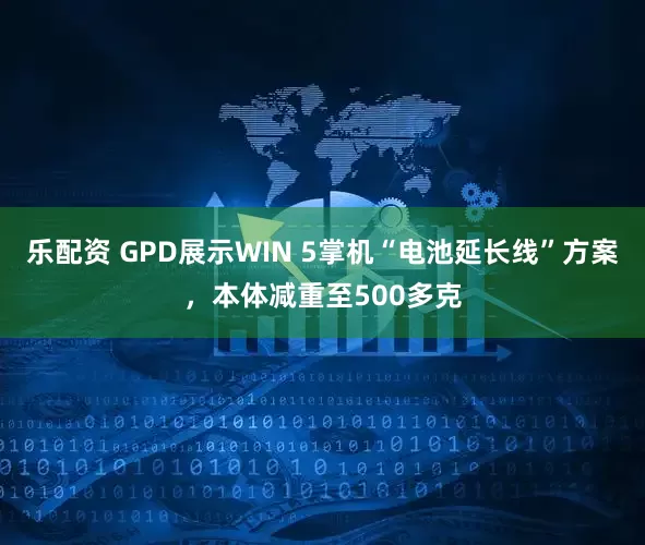 乐配资 GPD展示WIN 5掌机“电池延长线”方案，本体减重至500多克