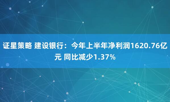 证星策略 建设银行：今年上半年净利润1620.76亿元 同比减少1.37%