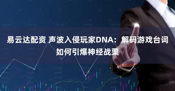 易云达配资 声波入侵玩家DNA：解码游戏台词如何引爆神经战栗
