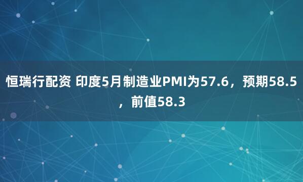 恒瑞行配资 印度5月制造业PMI为57.6，预期58.5，前值58.3