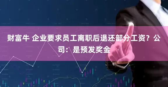 财富牛 企业要求员工离职后退还部分工资？公司：是预发奖金