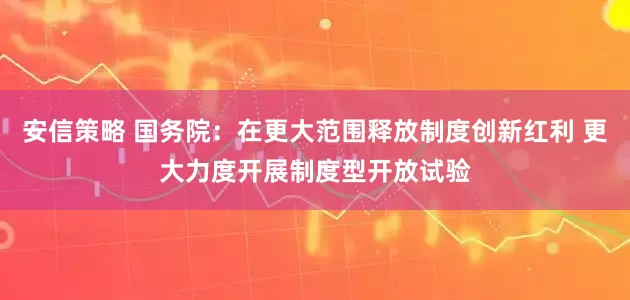 安信策略 国务院：在更大范围释放制度创新红利 更大力度开展制度型开放试验