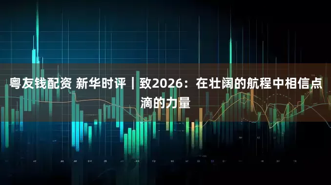 粤友钱配资 新华时评｜致2026：在壮阔的航程中相信点滴的力量