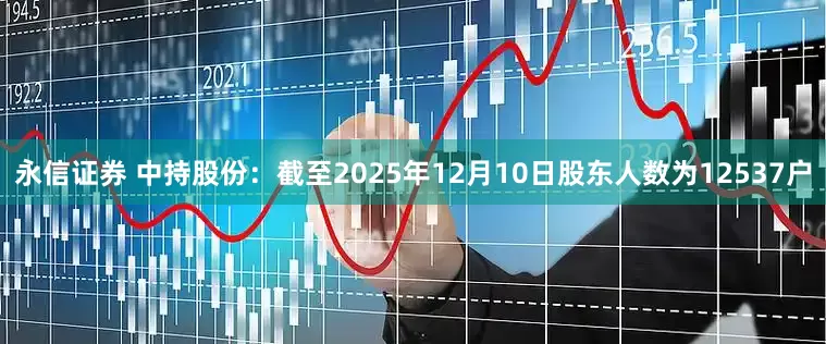 永信证券 中持股份：截至2025年12月10日股东人数为12537户