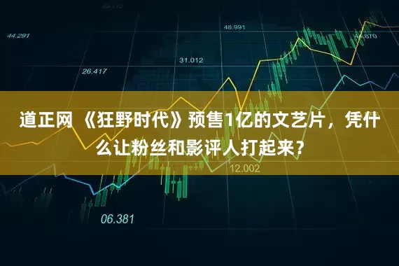 道正网 《狂野时代》预售1亿的文艺片，凭什么让粉丝和影评人打起来？